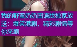 我的野蛮奶奶国语版独家放送：爆笑港剧，精彩剧情等你来刷