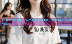 千日约定国语版：情感剧迷沉浸追剧，尽在XX平台高清独播