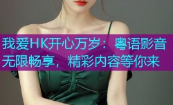 我爱HK开心万岁：粤语影音无限畅享，精彩内容等你来