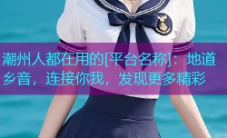 潮州人都在用的[平台名称]：地道乡音，连接你我，发现更多精彩