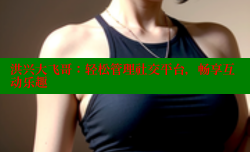 洪兴大飞哥：轻松管理社交平台，畅享互动乐趣