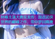 林峰主演大唐双龙传：国语武侠世界的巅峰之作，带你梦回隋唐