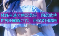林峰主演大唐双龙传：国语武侠世界的巅峰之作，带你梦回隋唐