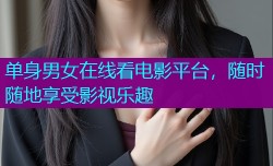 单身男女在线看电影平台，随时随地享受影视乐趣