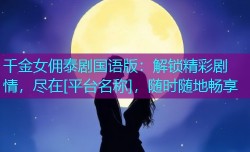 千金女佣泰剧国语版：解锁精彩剧情，尽在[平台名称]，随时随地畅享