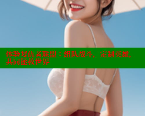 体验复仇者联盟：组队战斗，定制英雄，共同拯救世界