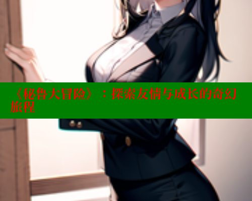 《秘鲁大冒险》：探索友情与成长的奇幻旅程 欲漫涩 第1张