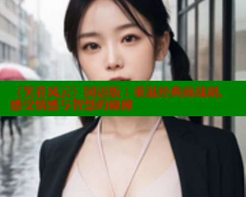 《笑看风云》国语版：重温经典商战剧，感受情感与智慧的碰撞