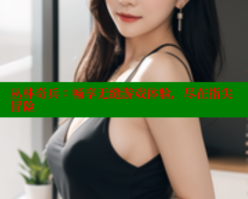 丛林奇兵：畅享无缝游戏体验，尽在指尖冒险 欲漫涩网站 第1张