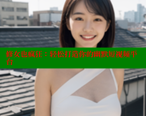 修女也疯狂：轻松打造你的幽默短视频平台
