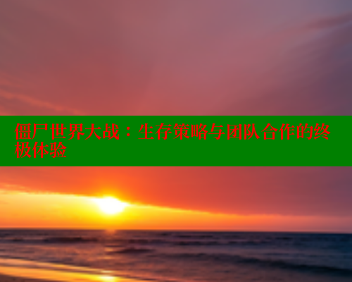 僵尸世界大战：生存策略与团队合作的终极体验 欲漫涩网站 第2张