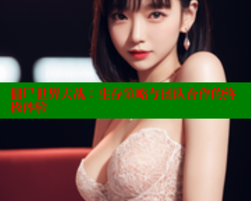 僵尸世界大战：生存策略与团队合作的终极体验