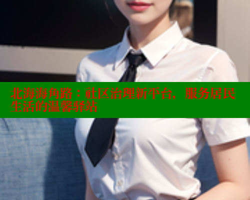 北海海角路：社区治理新平台，服务居民生活的温馨驿站