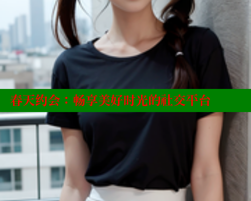 春天约会：畅享美好时光的社交平台 欲漫涩网站 第1张