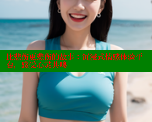 比悲伤更悲伤的故事：沉浸式情感体验平台，感受心灵共鸣