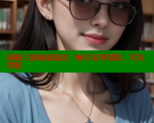 海贼王剧场版国语：畅享高清冒险，尽在掌握 欲漫涩平台 第2张