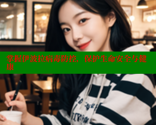 掌握伊波拉病毒防控，保护生命安全与健康 欲漫涩平台 第2张