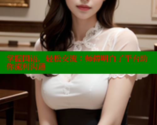 掌握国语，轻松交流：师傅明白了平台助你流利沟通 欲漫涩官网 第1张