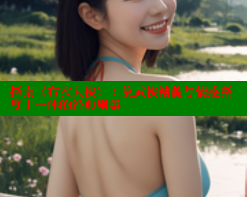 探索《布衣大侠》：集武侠精髓与情感深度于一体的经典剧集