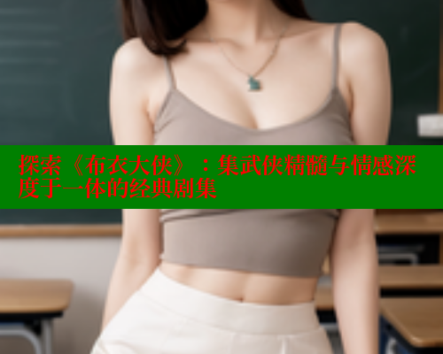 探索《布衣大侠》：集武侠精髓与情感深度于一体的经典剧集 欲漫涩 第1张