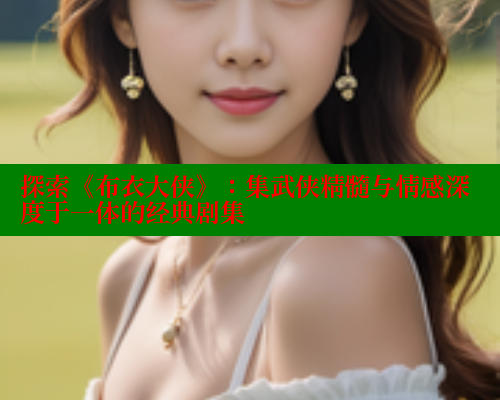 探索《布衣大侠》：集武侠精髓与情感深度于一体的经典剧集 欲漫涩 第2张