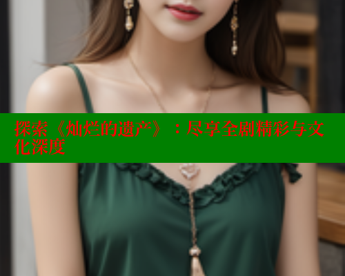 探索《灿烂的遗产》：尽享全剧精彩与文化深度