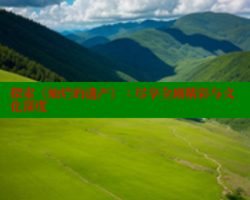 探索《灿烂的遗产》：尽享全剧精彩与文化深度 欲漫涩平台 第1张