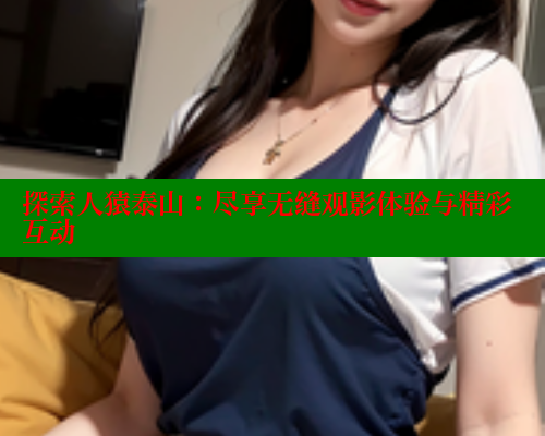 探索人猿泰山：尽享无缝观影体验与精彩互动 欲漫涩平台 第1张