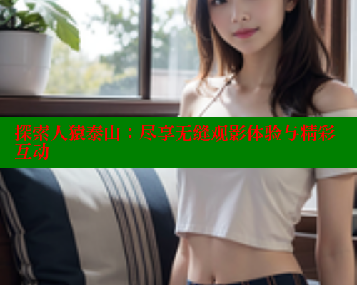 探索人猿泰山：尽享无缝观影体验与精彩互动 欲漫涩平台 第2张