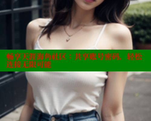 畅享天涯海角社区：共享账号密码，轻松连接无限可能 欲漫涩官网 第1张