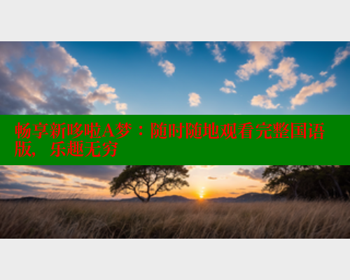 畅享新哆啦A梦：随时随地观看完整国语版，乐趣无穷