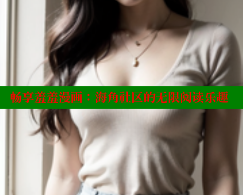 畅享羞羞漫画：海角社区的无限阅读乐趣 欲漫涩网站 第1张