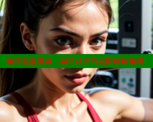 畅享羞羞漫画：海角社区的无限阅读乐趣