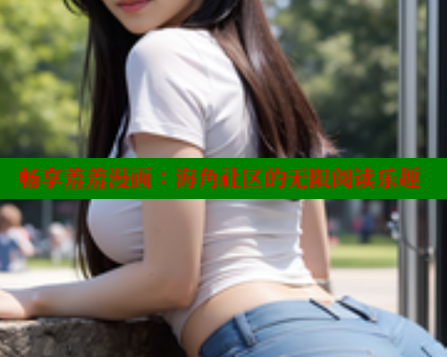畅享羞羞漫画：海角社区的无限阅读乐趣 欲漫涩网站 第2张