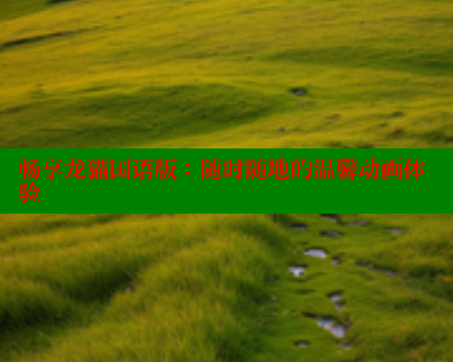 畅享龙猫国语版：随时随地的温馨动画体验 欲漫涩平台 第1张