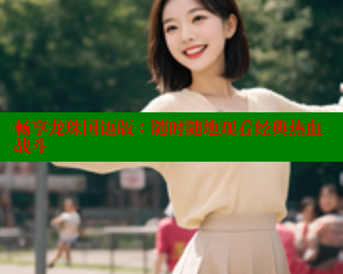 畅享龙珠国语版：随时随地观看经典热血战斗 欲漫涩官网 第1张