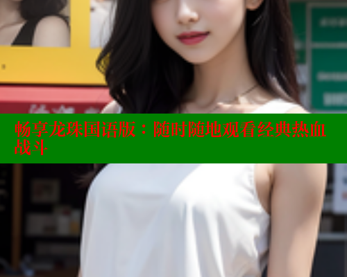畅享龙珠国语版：随时随地观看经典热血战斗 欲漫涩官网 第2张