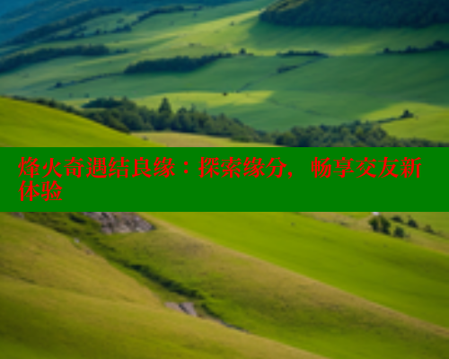 烽火奇遇结良缘：探索缘分，畅享交友新体验