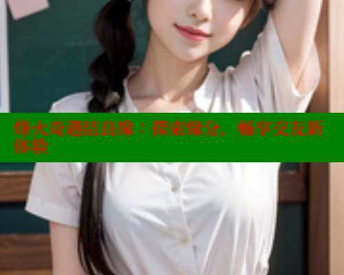 烽火奇遇结良缘：探索缘分，畅享交友新体验 欲漫涩 第1张