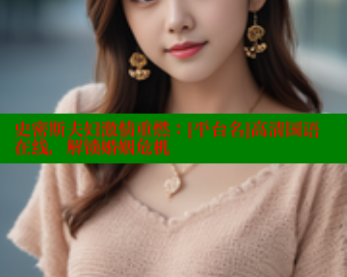 史密斯夫妇激情重燃：[平台名]高清国语在线，解锁婚姻危机 欲漫涩官网 第1张