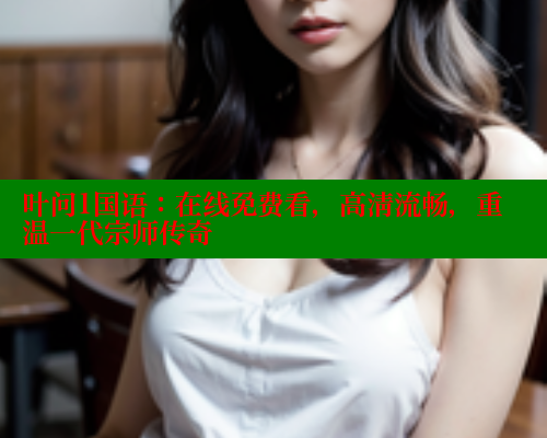叶问1国语：在线免费看，高清流畅，重温一代宗师传奇 欲漫涩平台 第1张