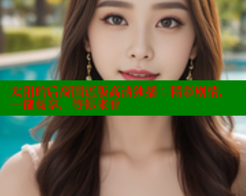太阳的后裔国语版高清独播：精彩剧情，一键畅享，等你来看
