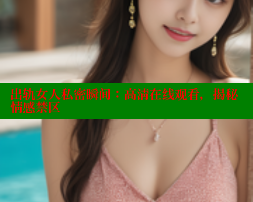 出轨女人私密瞬间：高清在线观看，揭秘情感禁区