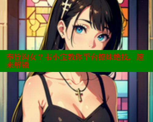 奉旨沟女？韦小宝教你平台撩妹绝技，速来解锁 欲漫涩官网 第1张