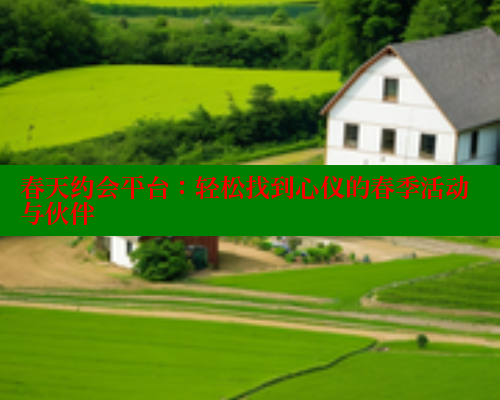 春天约会平台：轻松找到心仪的春季活动与伙伴 欲漫涩官网 第1张
