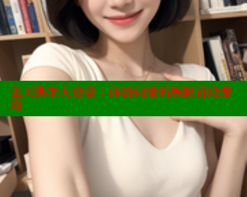 轰天绑架大富豪：体验刺激的极限冒险游戏 欲漫涩网站 第2张