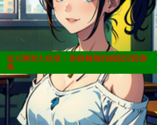 轰天绑架大富豪：体验刺激的极限冒险游戏