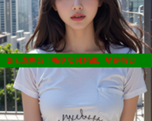 轰天龙虎会：畅享实时对战，尽在指尖 欲漫涩网站 第1张