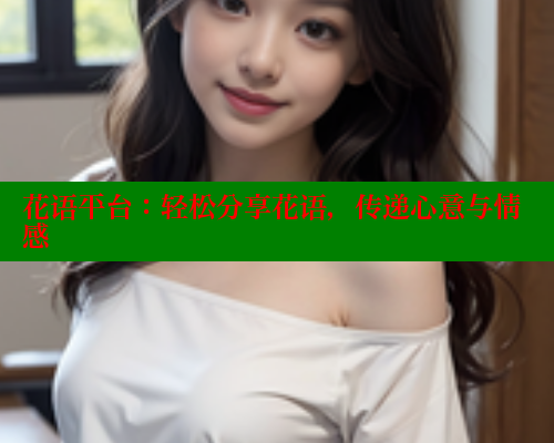 花语平台：轻松分享花语，传递心意与情感