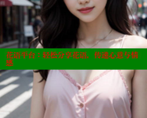花语平台：轻松分享花语，传递心意与情感 欲漫涩官网 第2张